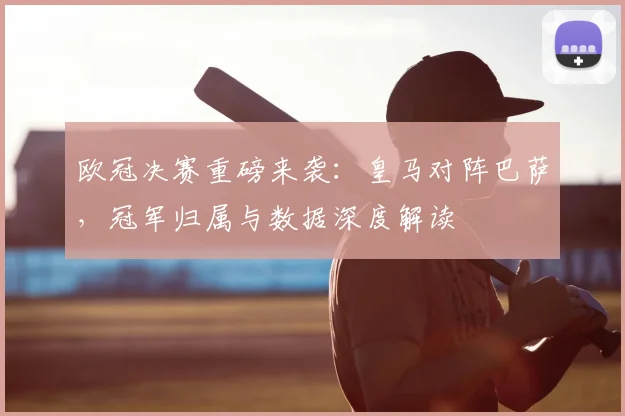 欧冠决赛重磅来袭：皇马对阵巴萨，冠军归属与数据深度解读