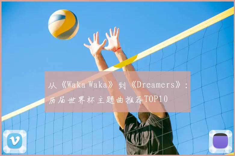 从《Waka Waka》到《Dreamers》：历届世界杯主题曲推荐TOP10