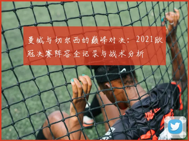 曼城与切尔西的巅峰对决：2021欧冠决赛阵容全记录与战术分析