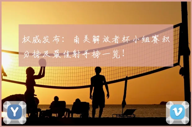 权威发布：南美解放者杯小组赛积分榜及最佳射手榜一览！