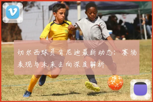 切尔西球员肯尼迪最新动态：赛场表现与未来去向深度解析