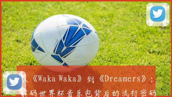 从《Waka Waka》到《Dreamers》：解码世界杯音乐包背后的流行密码