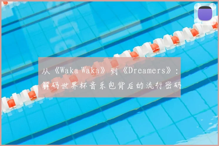 从《Waka Waka》到《Dreamers》：解码世界杯音乐包背后的流行密码