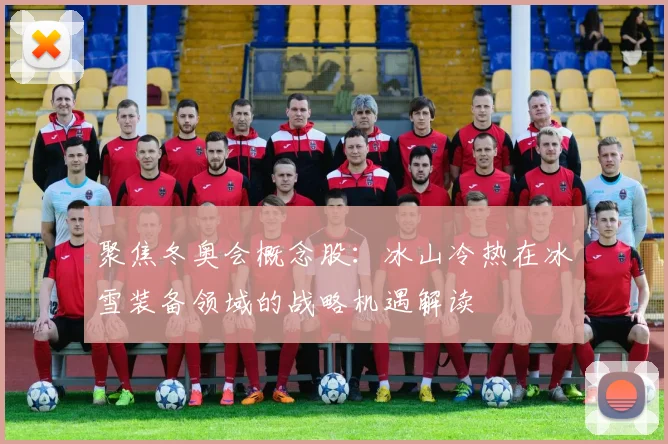 聚焦冬奥会概念股：冰山冷热在冰雪装备领域的战略机遇解读