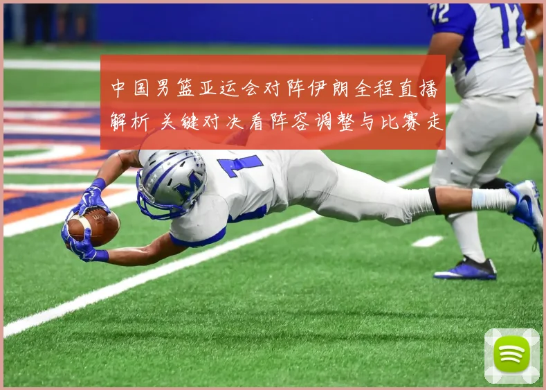 中国男篮亚运会对阵伊朗全程直播解析 关键对决看阵容调整与比赛走势