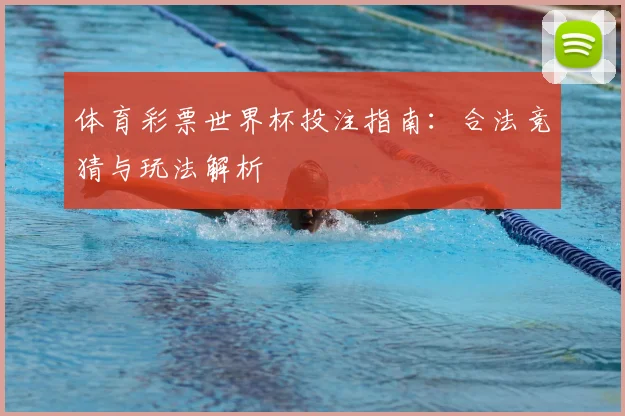 体育彩票世界杯投注指南：合法竞猜与玩法解析