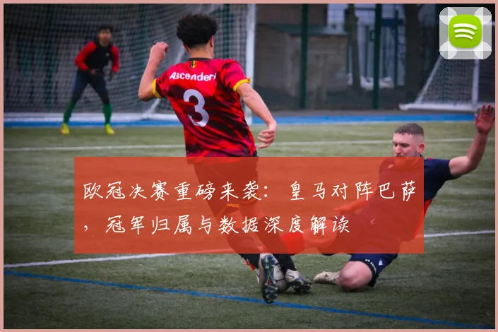 欧冠决赛重磅来袭：皇马对阵巴萨，冠军归属与数据深度解读