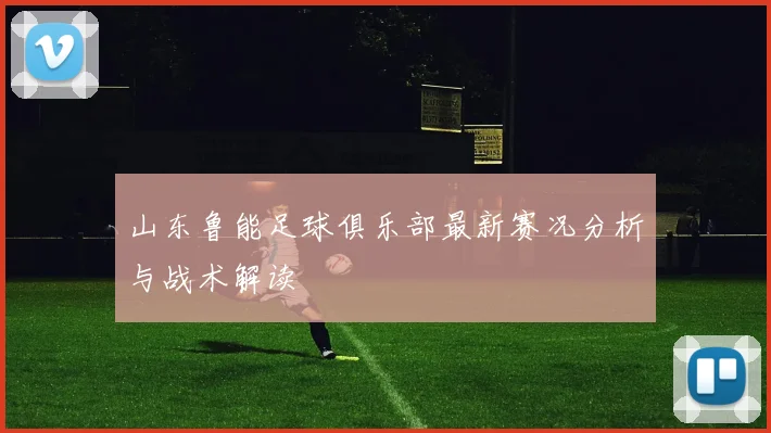 山东鲁能足球俱乐部最新赛况分析与战术解读