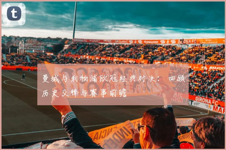 曼城与利物浦欧冠经典对决：回顾历史交锋与赛事前瞻