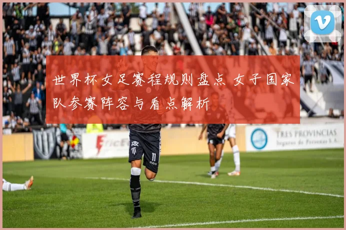 世界杯女足赛程规则盘点 女子国家队参赛阵容与看点解析