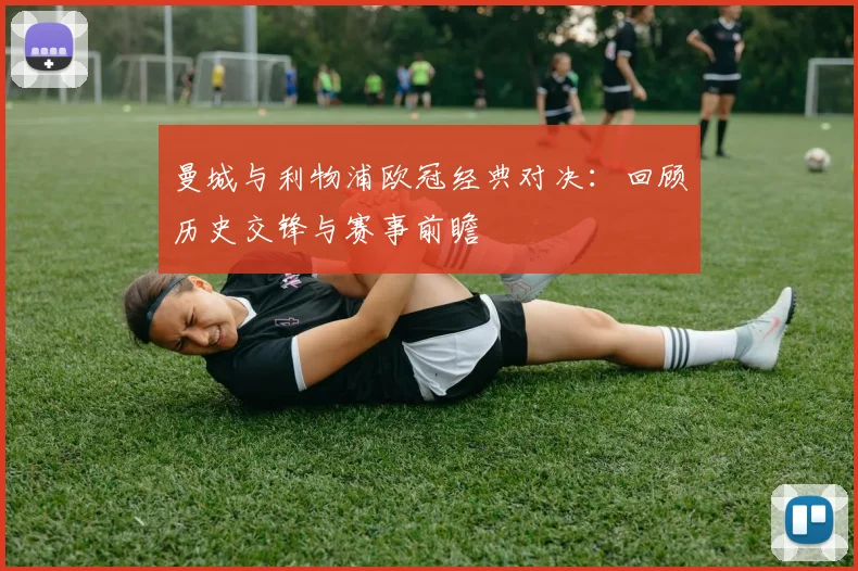 曼城与利物浦欧冠经典对决：回顾历史交锋与赛事前瞻
