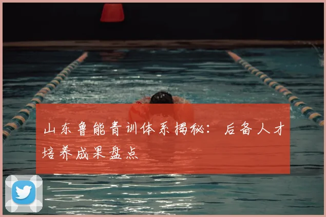 山东鲁能青训体系揭秘：后备人才培养成果盘点