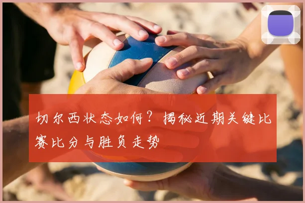 切尔西状态如何？揭秘近期关键比赛比分与胜负走势